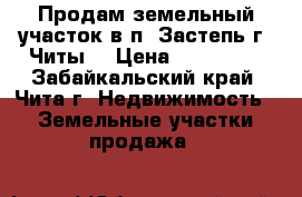 Продам земельный участок в п. Застепь г. Читы  › Цена ­ 300 000 - Забайкальский край, Чита г. Недвижимость » Земельные участки продажа   